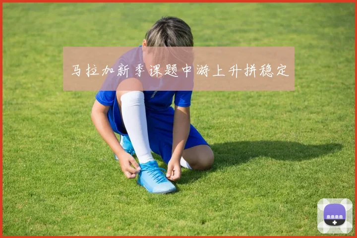 马拉加新季课题中游上升拼稳定