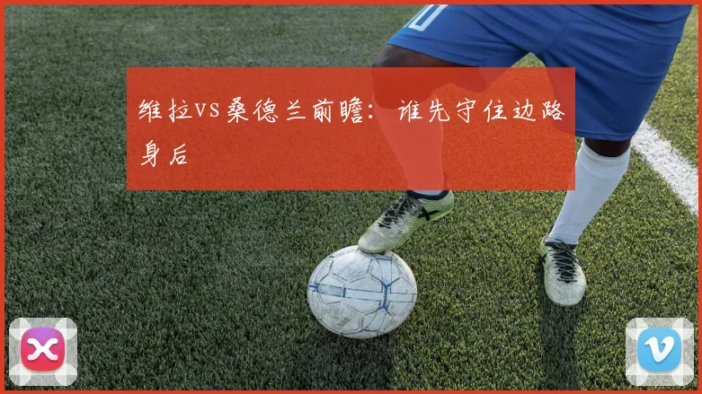 维拉vs桑德兰前瞻:谁先守住边路身后