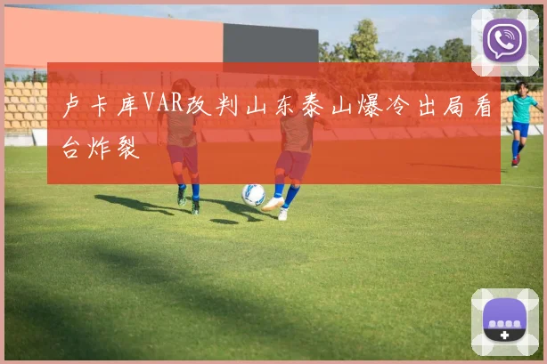 卢卡库VAR改判山东泰山爆冷出局看台炸裂