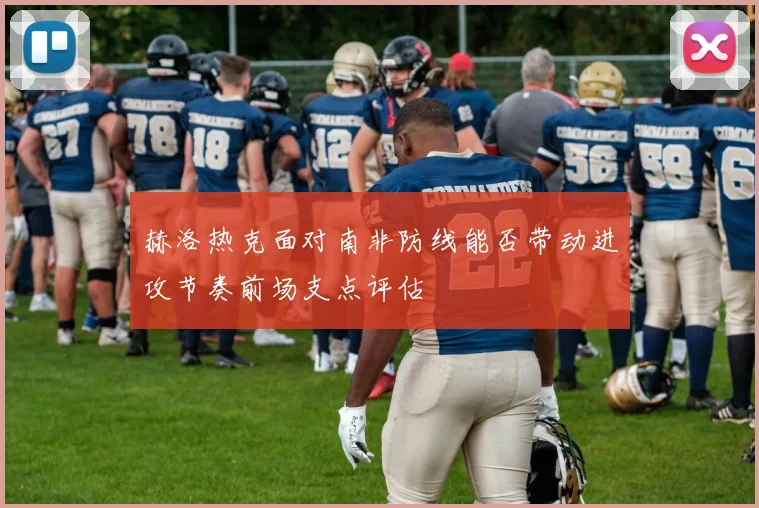 赫洛热克面对南非防线能否带动进攻节奏前场支点评估