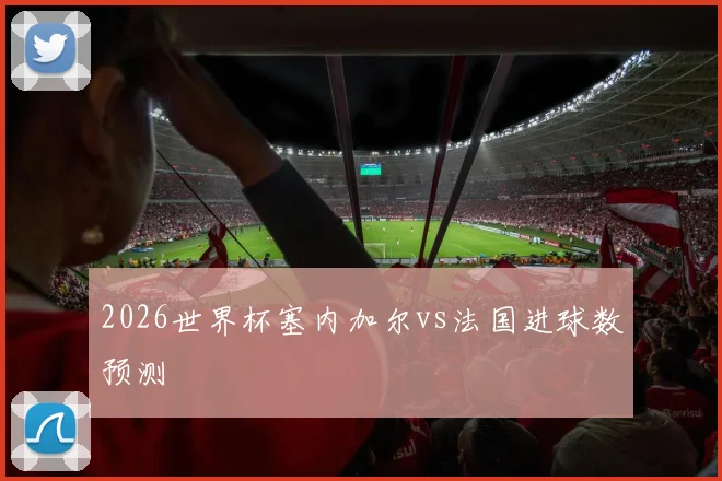 2026世界杯塞内加尔vs法国进球数预测