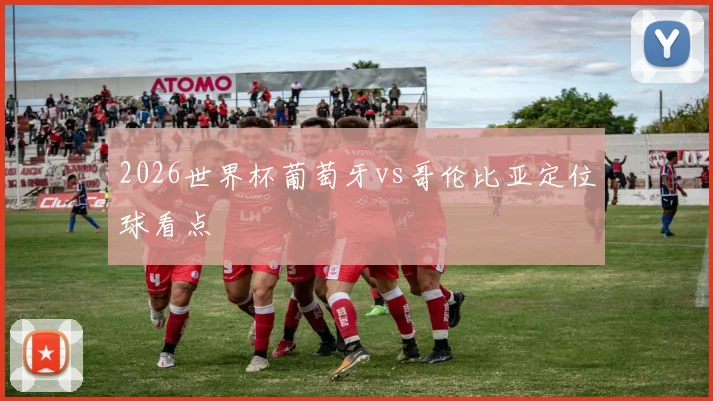 2026世界杯葡萄牙vs哥伦比亚定位球看点