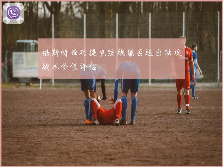 福斯特面对捷克防线能否送出助攻战术价值评估