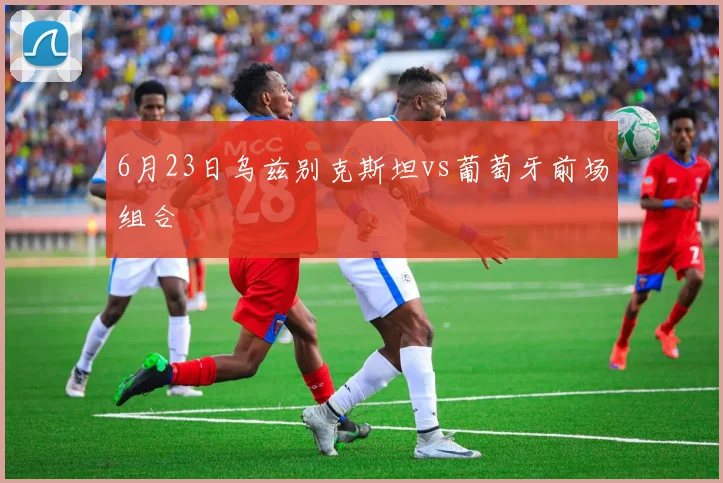 6月23日乌兹别克斯坦vs葡萄牙前场组合