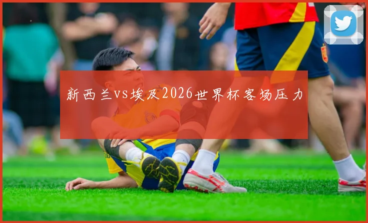 新西兰vs埃及2026世界杯客场压力