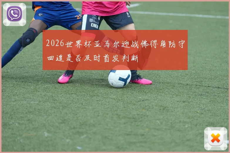 2026世界杯亚马尔迎战佛得角防守回追是否及时首发判断