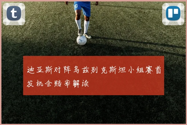 迪亚斯对阵乌兹别克斯坦小组赛首发机会赔率解读