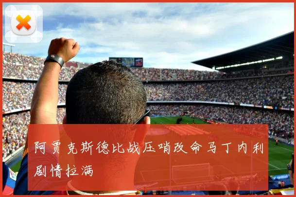 阿贾克斯德比战压哨改命马丁内利剧情拉满