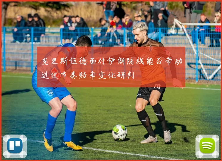 克里斯伍德面对伊朗防线能否带动进攻节奏赔率变化研判