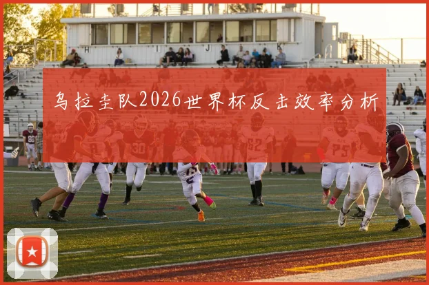 乌拉圭队2026世界杯反击效率分析