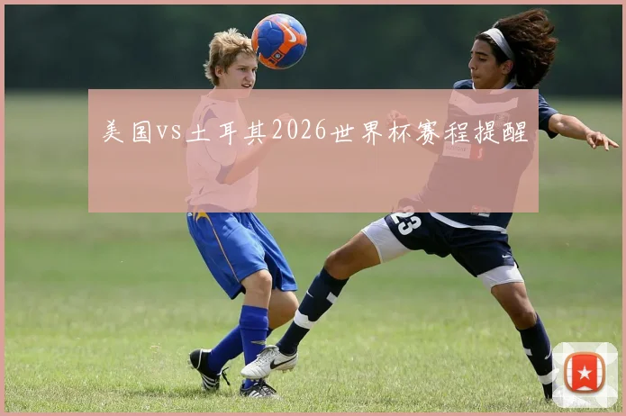 美国vs土耳其2026世界杯赛程提醒