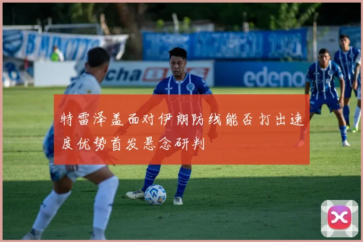 特雷泽盖面对伊朗防线能否打出速度优势首发悬念研判