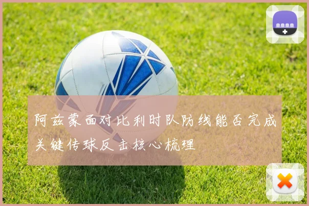 阿兹蒙面对比利时队防线能否完成关键传球反击核心梳理