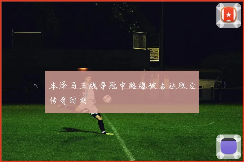 本泽马三线争冠中路爆破吉达联合传奇时刻