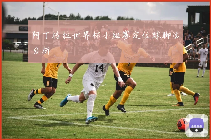 阿丁格拉世界杯小组赛定位球脚法分析