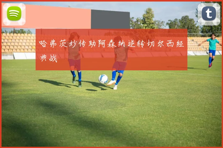 哈弗茨妙传助阿森纳逆转切尔西经典战