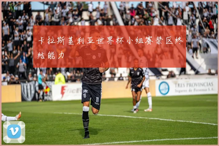 卡拉斯基利亚世界杯小组赛禁区终结能力