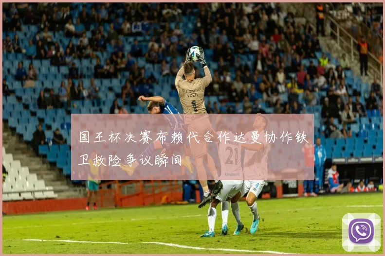 国王杯决赛布赖代合作达曼协作铁卫救险争议瞬间