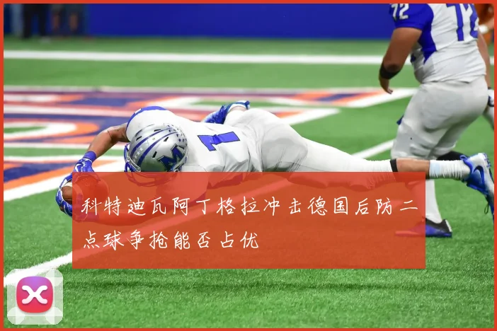 科特迪瓦阿丁格拉冲击德国后防二点球争抢能否占优