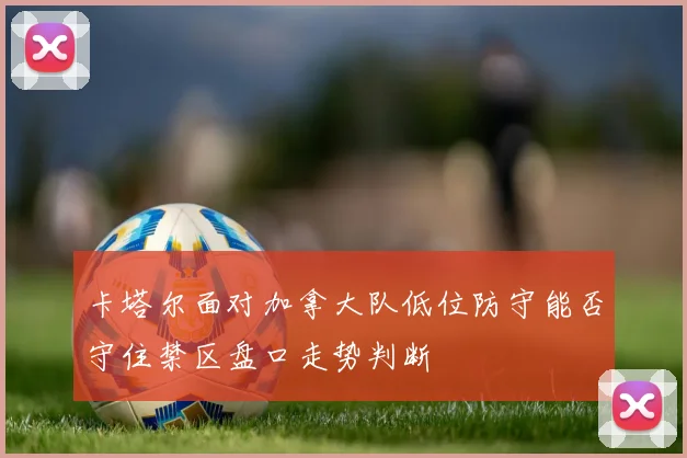 卡塔尔面对加拿大队低位防守能否守住禁区盘口走势判断