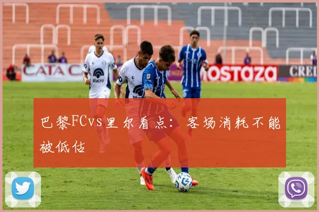 巴黎FCvs里尔看点：客场消耗不能被低估
