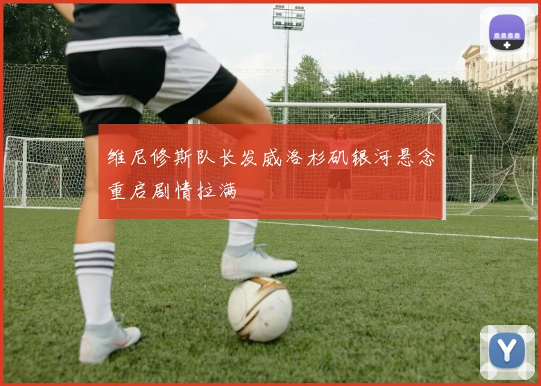 维尼修斯队长发威洛杉矶银河悬念重启剧情拉满