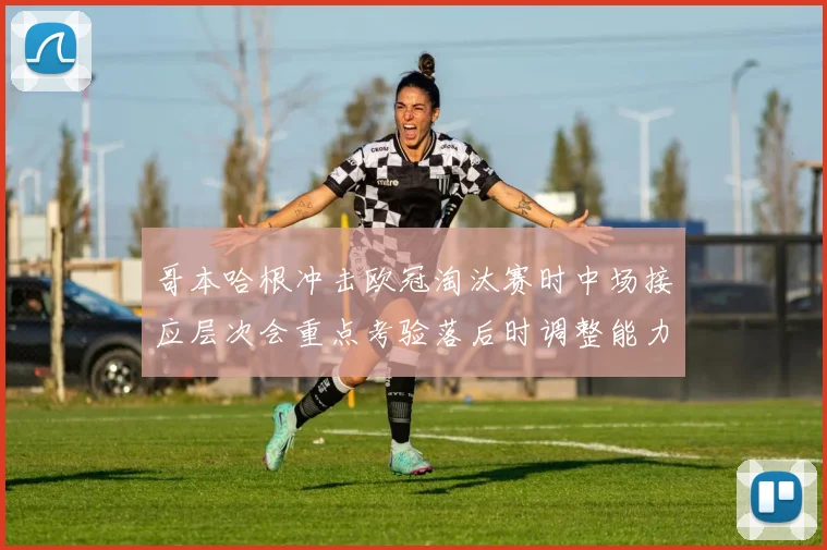 哥本哈根冲击欧冠淘汰赛时中场接应层次会重点考验落后时调整能力