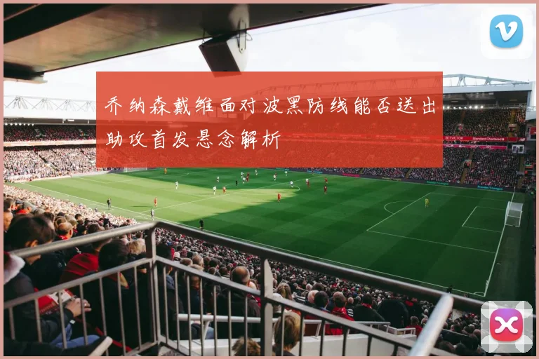 乔纳森戴维面对波黑防线能否送出助攻首发悬念解析