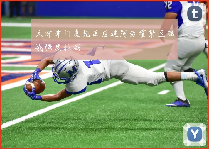 天津津门虎先丢后追阿劳霍禁区混战强度拉满