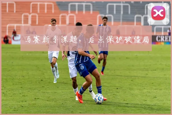 马赛新季课题，后点保护破僵局