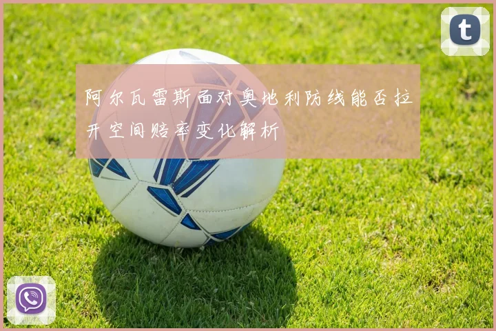 阿尔瓦雷斯面对奥地利防线能否拉开空间赔率变化解析
