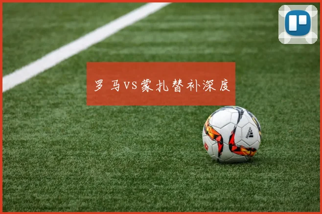罗马vs蒙扎替补深度