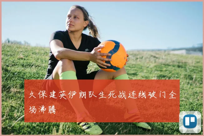 久保建英伊朗队生死战连线破门全场沸腾