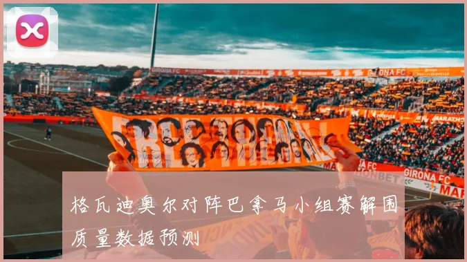格瓦迪奥尔对阵巴拿马小组赛解围质量数据预测