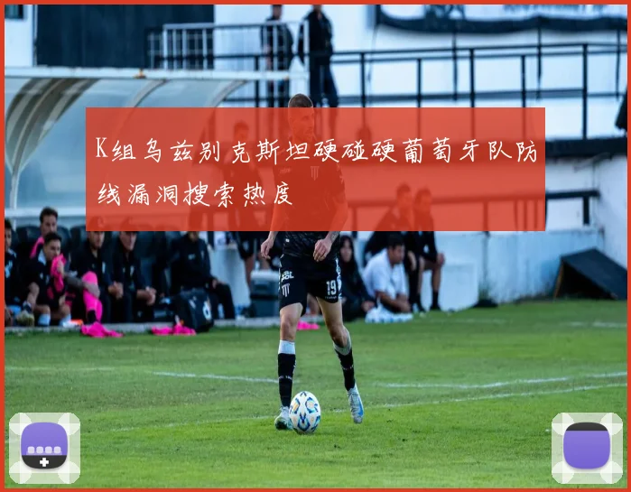 K组乌兹别克斯坦硬碰硬葡萄牙队防线漏洞搜索热度