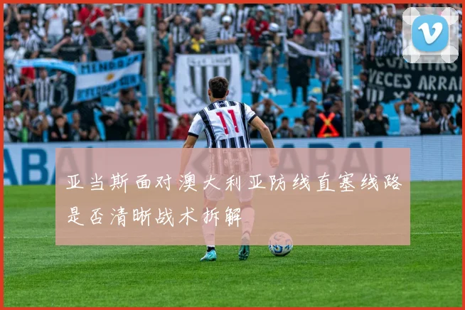 亚当斯面对澳大利亚防线直塞线路是否清晰战术拆解
