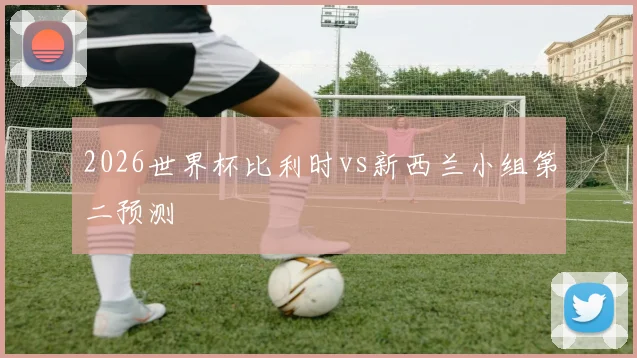 2026世界杯比利时vs新西兰小组第二预测