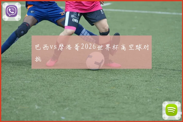 巴西vs摩洛哥2026世界杯高空球对抗