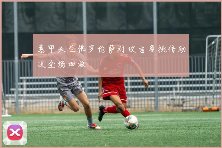 意甲米兰佛罗伦萨对攻吉鲁挑传助攻全场回放