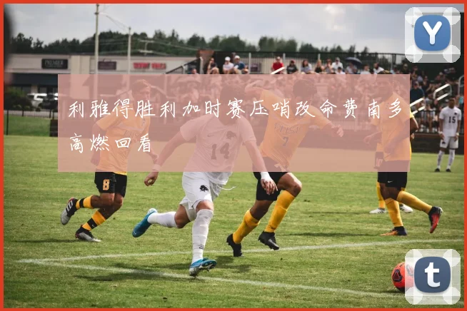 利雅得胜利加时赛压哨改命费南多高燃回看