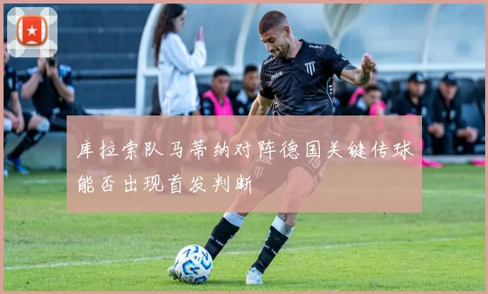 库拉索队马蒂纳对阵德国关键传球能否出现首发判断