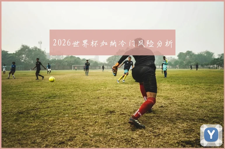 2026世界杯加纳冷门风险分析