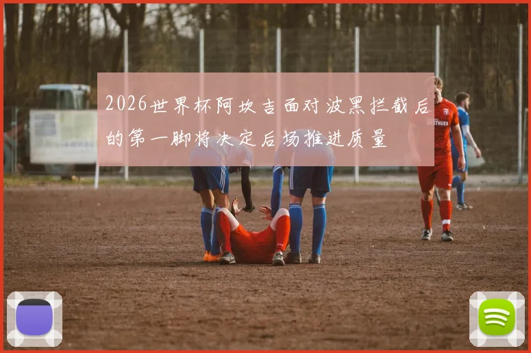 2026世界杯阿坎吉面对波黑拦截后的第一脚将决定后场推进质量