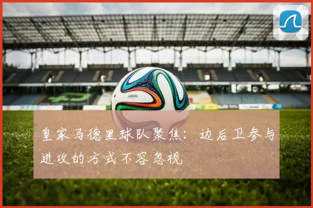 皇家马德里球队聚焦:边后卫参与进攻的方式不容忽视