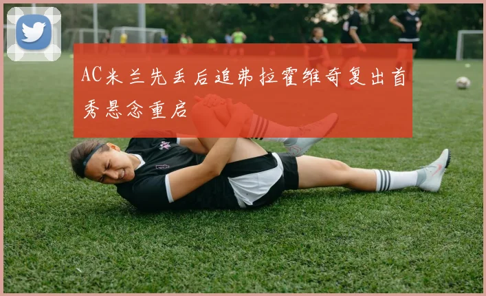AC米兰先丢后追弗拉霍维奇复出首秀悬念重启