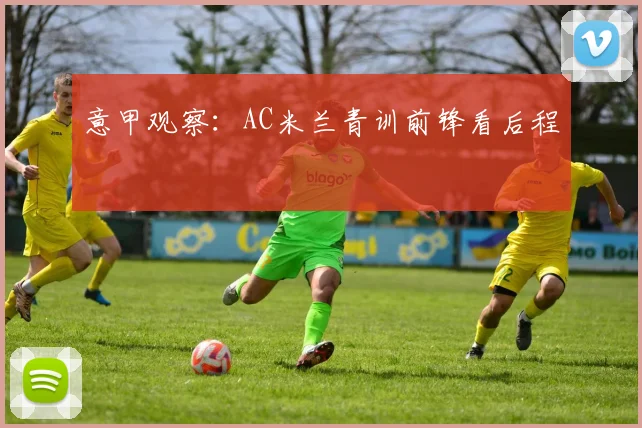 意甲观察:AC米兰青训前锋看后程