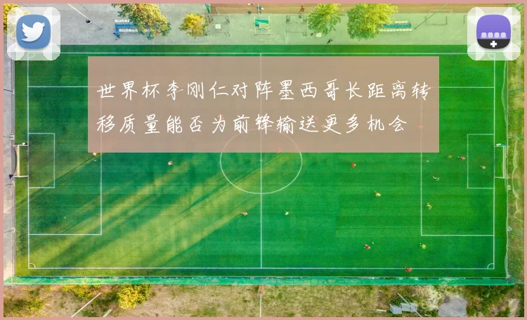 世界杯李刚仁对阵墨西哥长距离转移质量能否为前锋输送更多机会