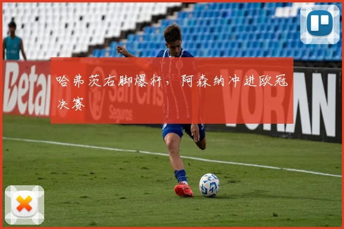哈弗茨右脚爆杆，阿森纳冲进欧冠决赛