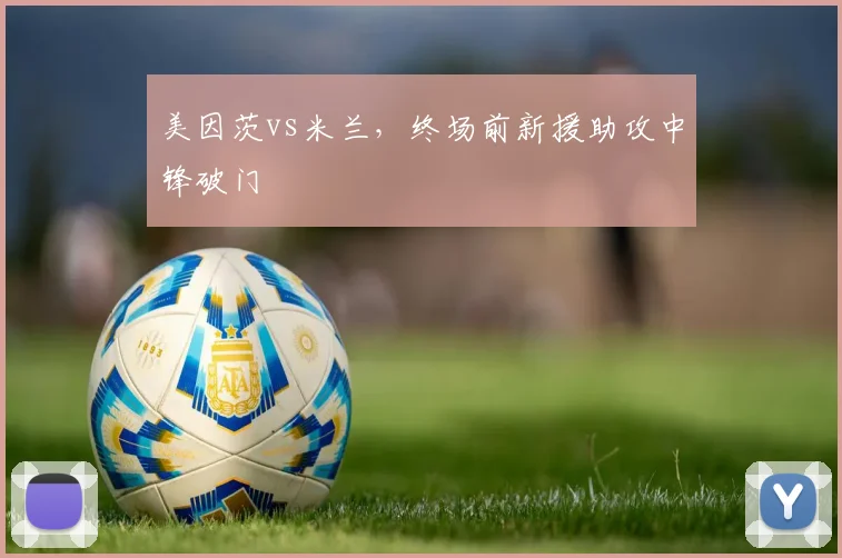 美因茨vs米兰，终场前新援助攻中锋破门