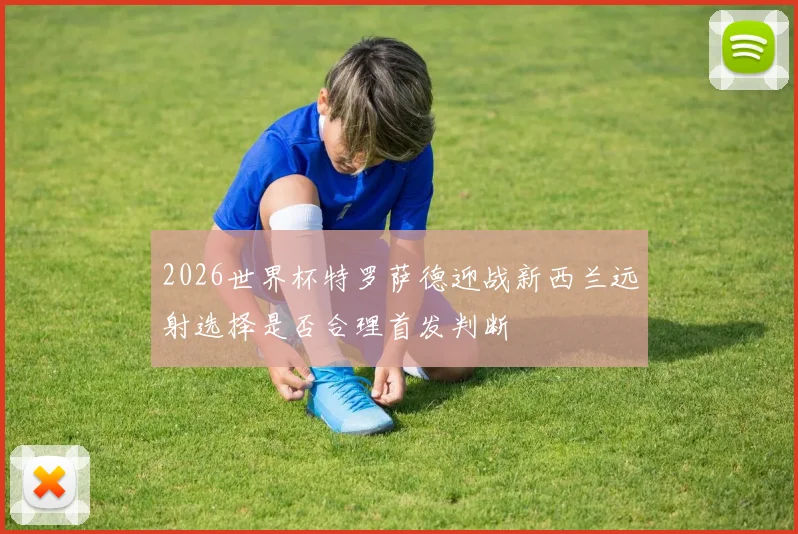 2026世界杯特罗萨德迎战新西兰远射选择是否合理首发判断